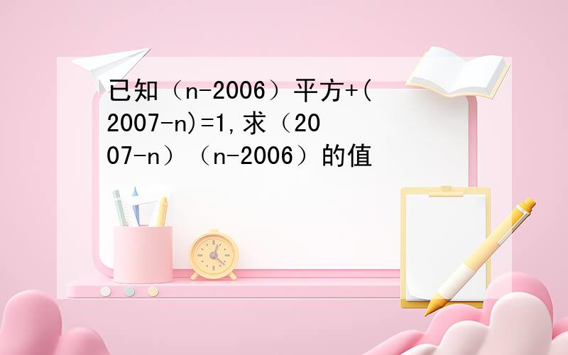 已知（n-2006）平方+(2007-n)=1,求（2007-n）（n-2006）的值