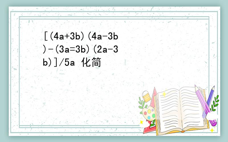 [(4a+3b)(4a-3b)-(3a=3b)(2a-3b)]/5a 化简