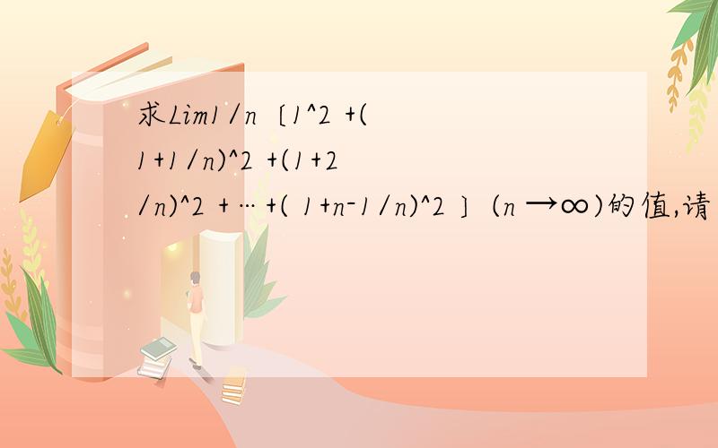 求Lim1/n〔1^2 +(1+1/n)^2 +(1+2/n)^2 +…+( 1+n-1/n)^2 〕(n →∞)的值,请写出过程.