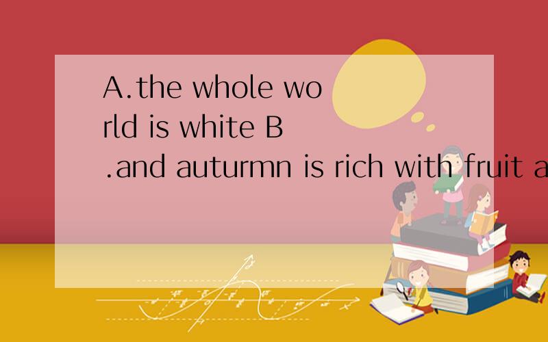 A.the whole world is white B.and auturmn is rich with fruit and again C.