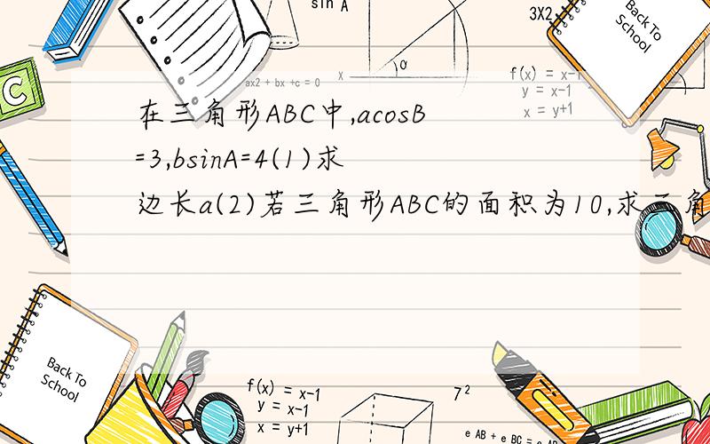 在三角形ABC中,acosB=3,bsinA=4(1)求边长a(2)若三角形ABC的面积为10,求三角形ABC的周长