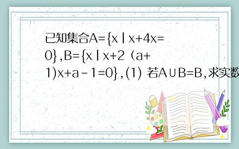 已知集合A={x|x+4x=0},B={x|x+2（a+1)x+a–1=0},(1) 若A∪B=B,求实数a得值；(2)若A∩B=B,求实数a得值