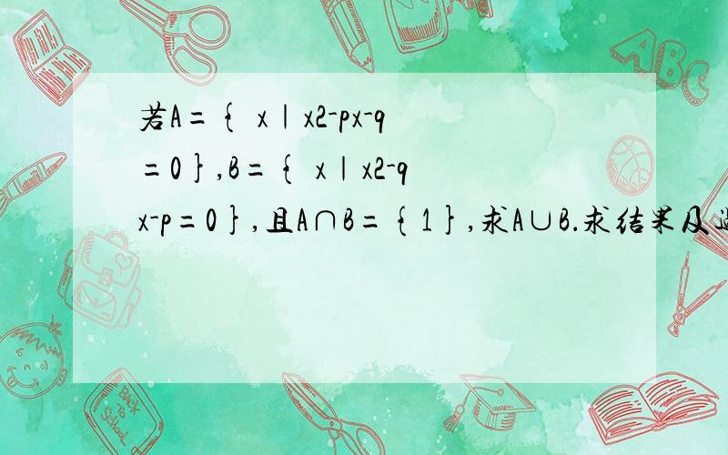 若A={ x｜x2-px-q=0},B={ x｜x2-qx-p=0},且A∩B={1},求A∪B．求结果及过程