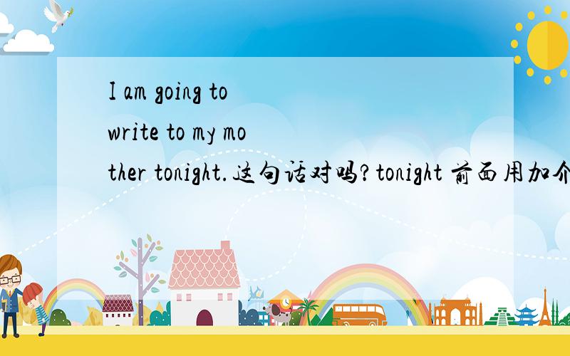 I am going to write to my mother tonight.这句话对吗?tonight 前面用加介词吗?