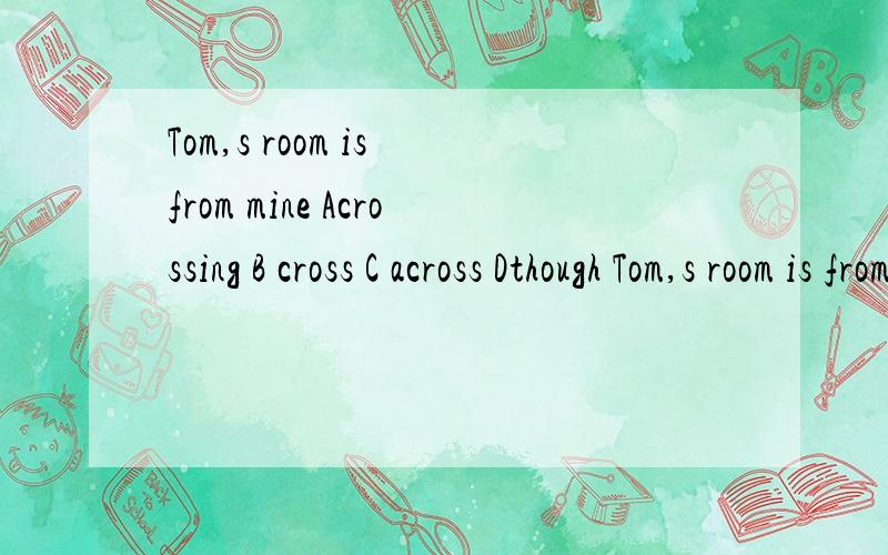 Tom,s room is from mine Acrossing B cross C across Dthough Tom,s room is from mineAcrossing B cross C across Dthough