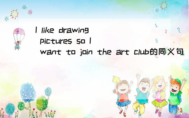 I like drawing pictures so I want to join the art club的同义句