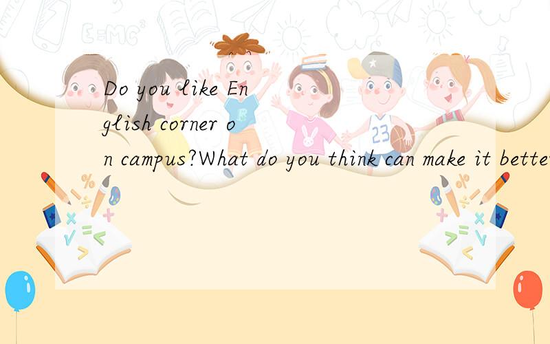 Do you like English corner on campus?What do you think can make it better?用英语写关于这个的一个话题,