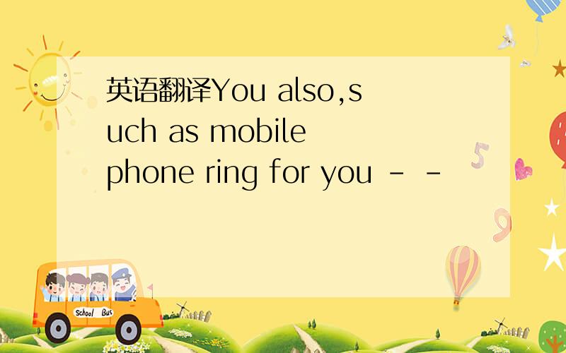 英语翻译You also,such as mobile phone ring for you - -