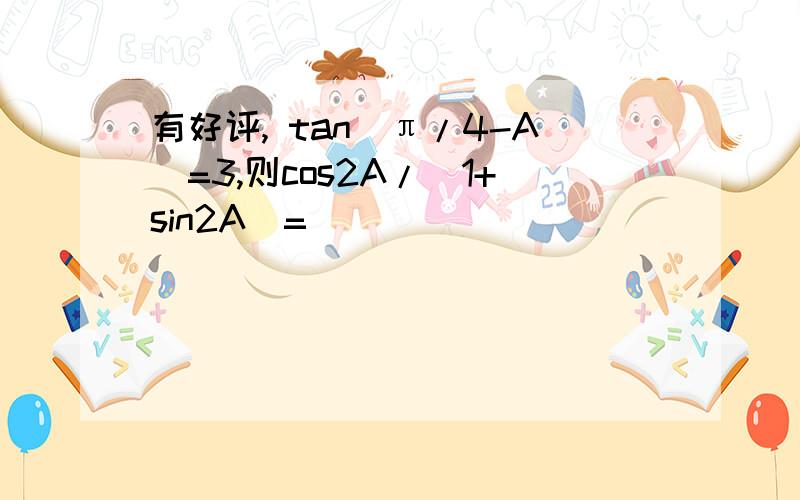 有好评, tan(π/4-A)=3,则cos2A/(1+sin2A)=