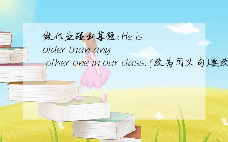 做作业碰到某题：He is older than any other one in our class.(改为同义句）要改成：He is older than ______ ______ in our class.本人不擅长英语,求教!请速回!