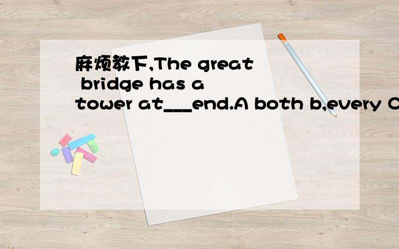 麻烦教下,The great bridge has a tower at___end.A both b,every C.all D eitherwhat i want to say is___.the sports meet is cancelled.A.this B that C it D,its