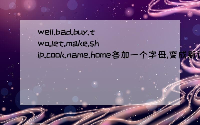 well.bad.buy.two.let.make.ship.cook.name.home各加一个字母,变成新词