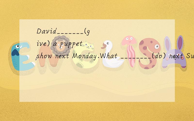 David_______(give) a puppet show next Monday.What ________(do) next Sunday?I______David_______(give) a puppet show next Monday.What ________(do) next Sunday?I_______(milk) cows.It's Friday today.What_____she______(do) this weekend?She_____(watch) TV