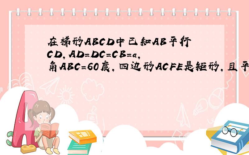 在梯形ABCD中已知AB平行CD,AD=DC=CB=a,角ABC=60度,四边形ACFE是矩形,且平面ACFE垂直平面