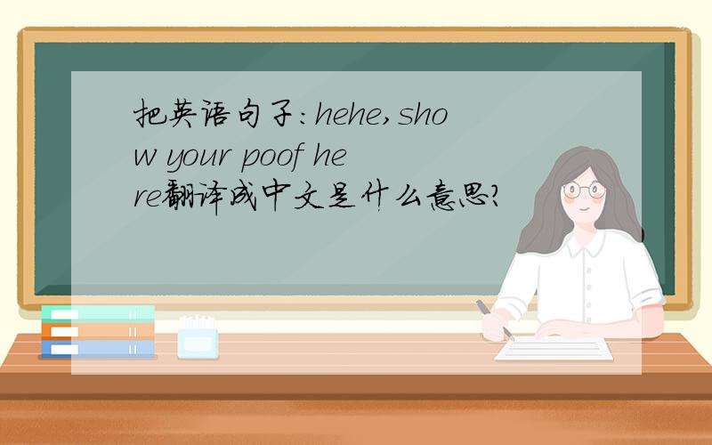 把英语句子:hehe,show your poof here翻译成中文是什么意思?