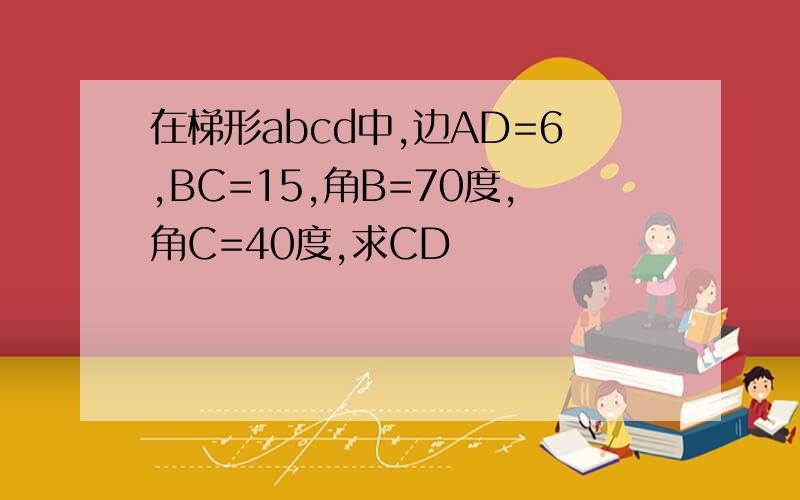 在梯形abcd中,边AD=6,BC=15,角B=70度,角C=40度,求CD