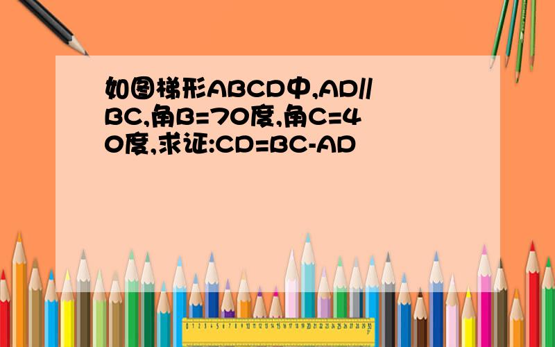 如图梯形ABCD中,AD//BC,角B=70度,角C=40度,求证:CD=BC-AD