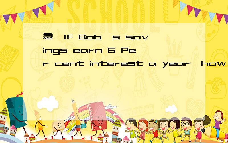 急,If Bob's savings earn 6 Per cent interest a year,how much interest is earnd annually for every dollar he saves?