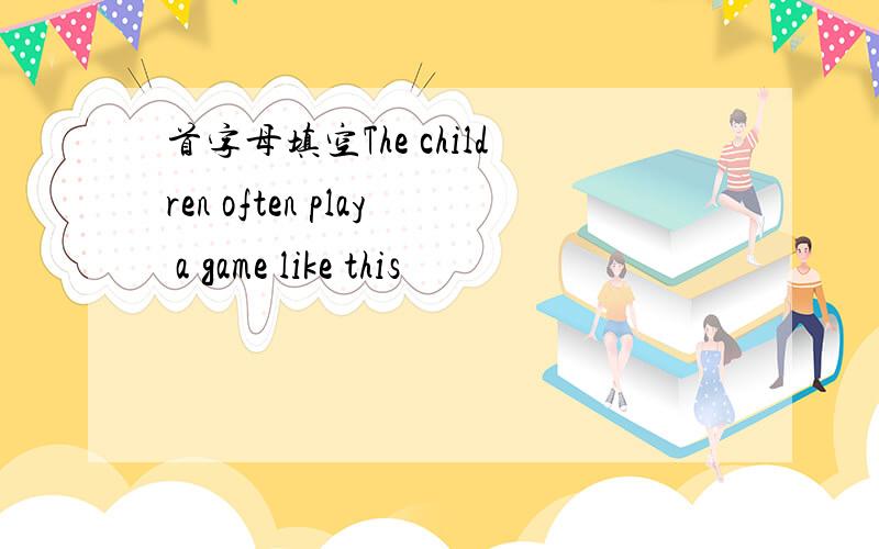 首字母填空The children often play a game like this