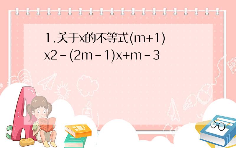 1.关于x的不等式(m+1)x2-(2m-1)x+m-3