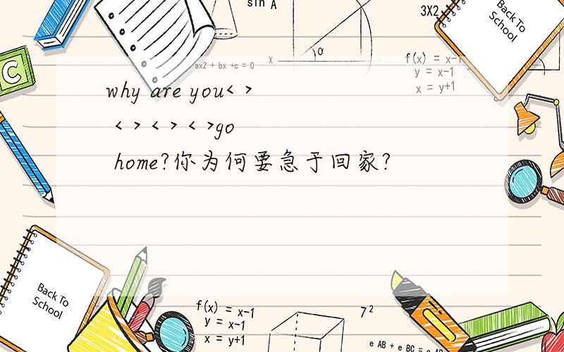 why are you< > < > < > < >go home?你为何要急于回家?