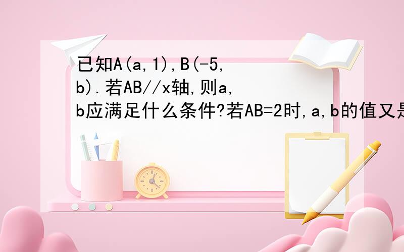 已知A(a,1),B(-5,b).若AB//x轴,则a,b应满足什么条件?若AB=2时,a,b的值又是多少