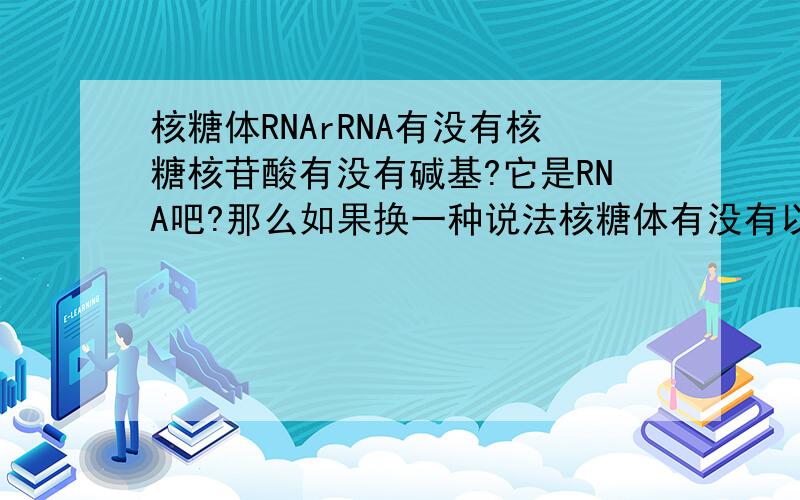 核糖体RNArRNA有没有核糖核苷酸有没有碱基?它是RNA吧?那么如果换一种说法核糖体有没有以上2种呢?