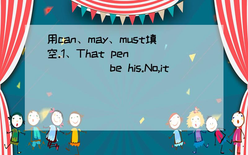 用can、may、must填空.1、That pen ______ be his.No,it ______ (not) be his.2、He ______ be at home,because I gave him a call just now.