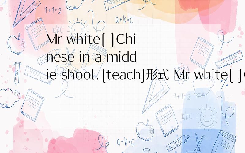 Mr white[ ]Chinese in a middie shool.[teach]形式 Mr white[ ]Chinese in a middle shool .[teach]