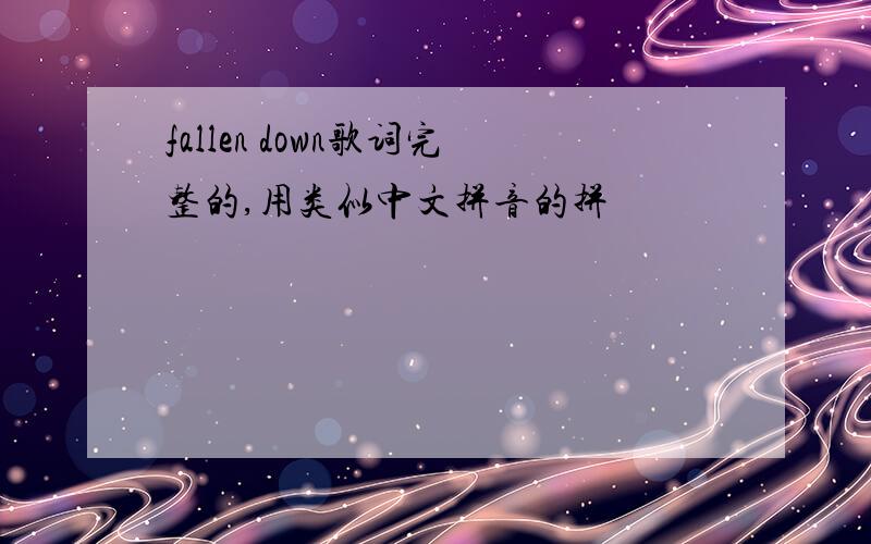 fallen down歌词完整的,用类似中文拼音的拼