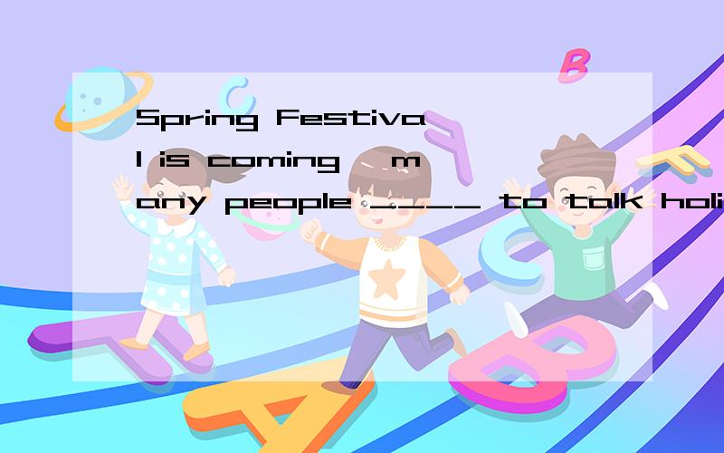 Spring Festival is coming ,many people ____ to talk holidays abroad.So oversSpring Festival is coming ,many people ____ to talk holidays abroad.So overseas travel can be expensive .A.seemB.agreeC.would likeD.find out