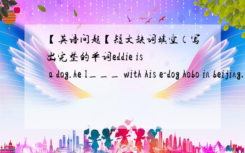 【英语问题【短文缺词填空（写出完整的单词eddie is a dog.he l___ with his e-dog hobo in beijing,the c___ of china.china is a very big c___.but it's not the b___ one in the world.one day,hobo is r___ a book about palaces.he asks eddi