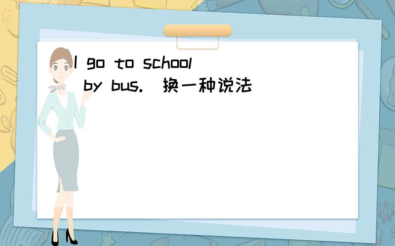 I go to school by bus.(换一种说法）