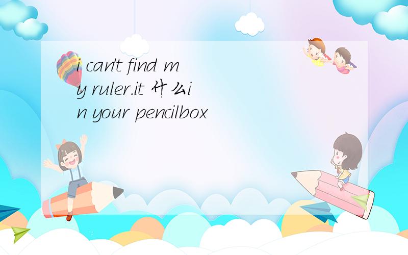 i can't find my ruler.it 什么in your pencilbox