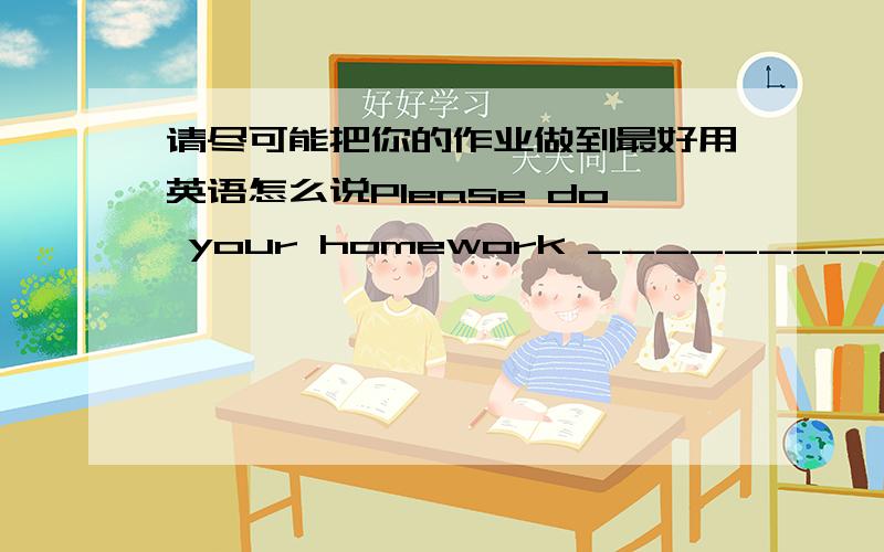 请尽可能把你的作业做到最好用英语怎么说Please do your homework _____________