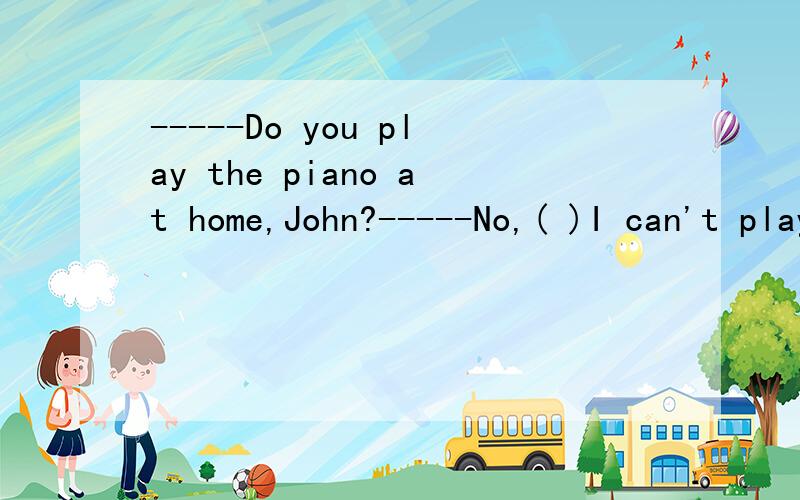 -----Do you play the piano at home,John?-----No,( )I can't play the piano.选项见问题补充)A.never B.always C.sometimes D.usually