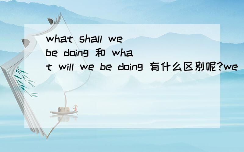 what shall we be doing 和 what will we be doing 有什么区别呢?we will be doing 来回答的