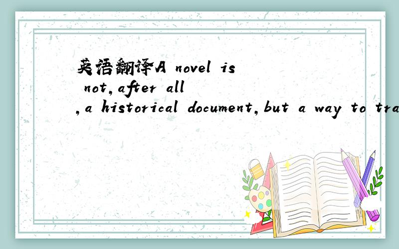英语翻译A novel is not,after all,a historical document,but a way to travel through the human heart