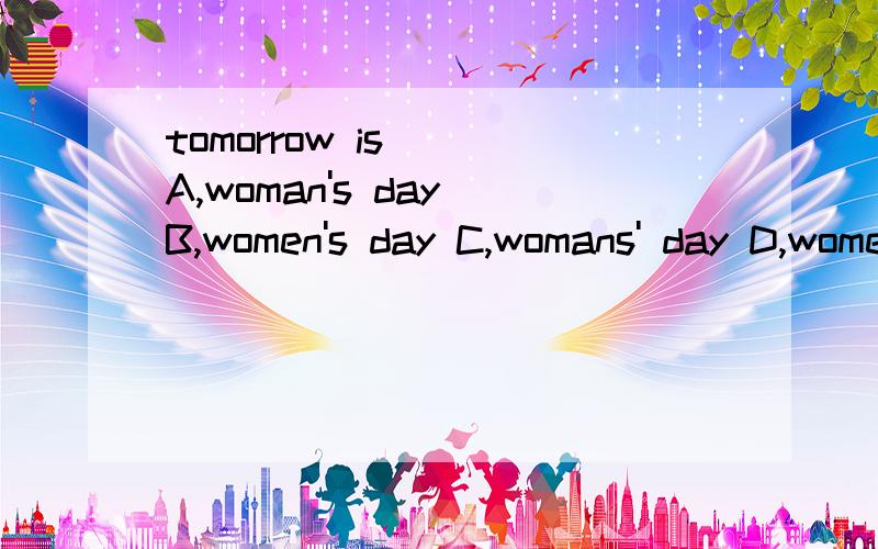 tomorrow is ( A,woman's day B,women's day C,womans' day D,womens'day