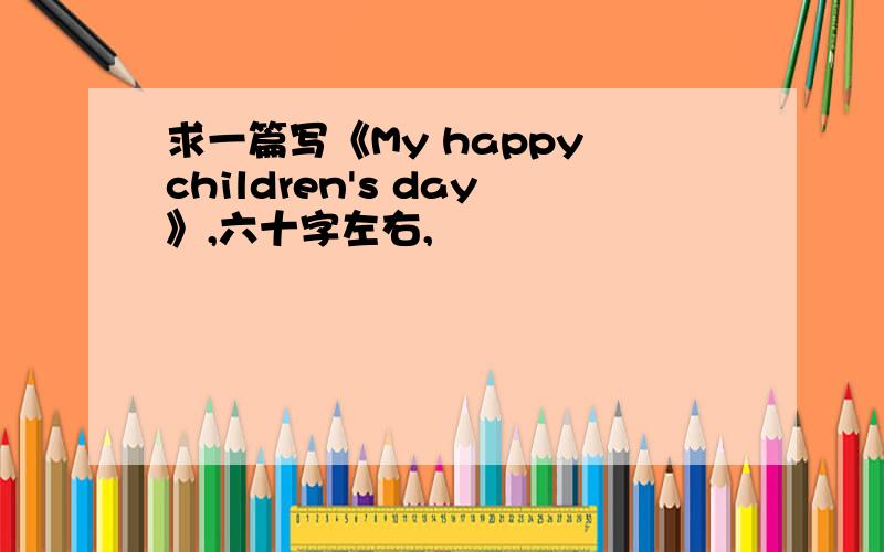 求一篇写《My happy children's day》,六十字左右,
