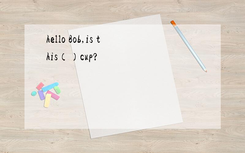 hello Bob,is this（）cup?