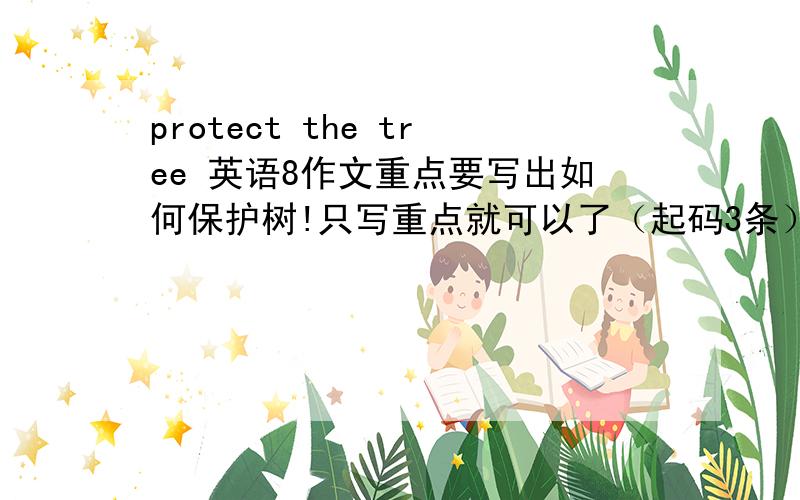 protect the tree 英语8作文重点要写出如何保护树!只写重点就可以了（起码3条）