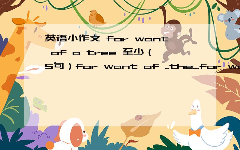 英语小作文 for want of a tree 至少（5句）for want of ..the...for want of ..the...for want of ..the...for want of ..the...for want of ..the...