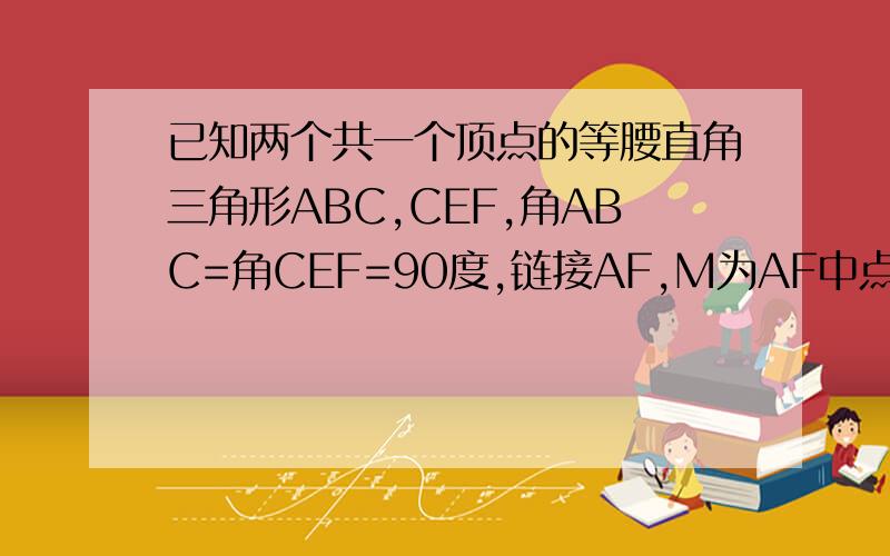 已知两个共一个顶点的等腰直角三角形ABC,CEF,角ABC=角CEF=90度,链接AF,M为AF中点,连接MBMEr如图当CB CE在同一直线上求证MB平行于CF