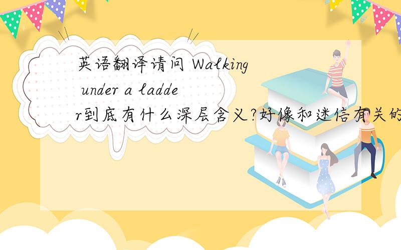 英语翻译请问 Walking under a ladder到底有什么深层含义?好像和迷信有关的.