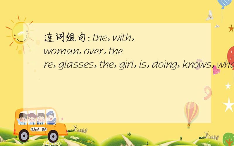 连词组句：the,with,woman,over,there,glasses,the,girl,is,doing,knows,what(.)
