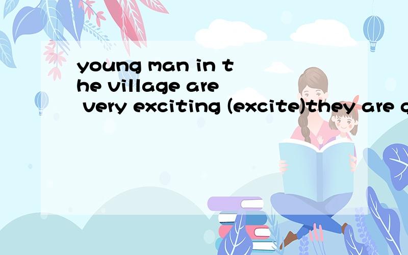 young man in the village are very exciting (excite)they are getting ready for the coming race 对吗