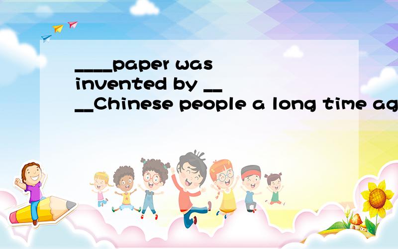 ____paper was invented by ____Chinese people a long time ago.A.不填,the B.不填,不填 C.the,the D.the ,不填并解析