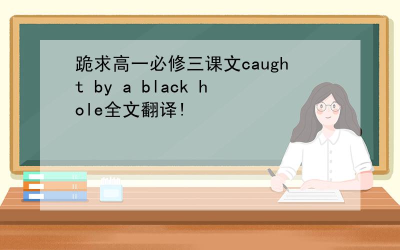 跪求高一必修三课文caught by a black hole全文翻译!