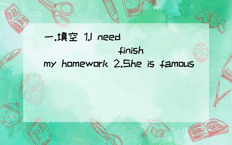 一.填空 1.I need ______(finish)my homework 2.She is famous _______a writer